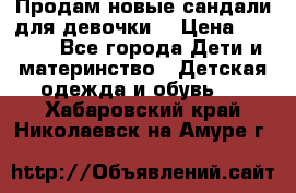 Продам новые сандали для девочки  › Цена ­ 3 500 - Все города Дети и материнство » Детская одежда и обувь   . Хабаровский край,Николаевск-на-Амуре г.